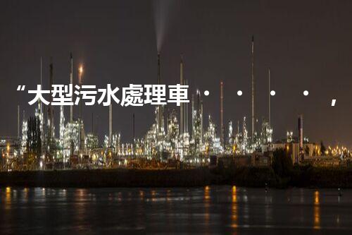 “大型污水處理車，環(huán)保先鋒，守護(hù)碧水藍(lán)天！”